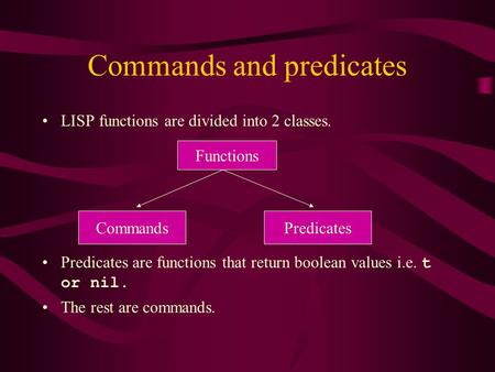 Commands and predicates LISP functions are divided into 2 classes. Predicates are functions that return boolean values i.e. t or nil. The rest are commands.