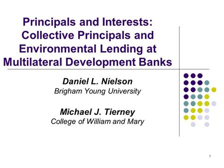 1 Principals and Interests: Collective Principals and Environmental Lending at Multilateral Development Banks Daniel L. Nielson Brigham Young University.