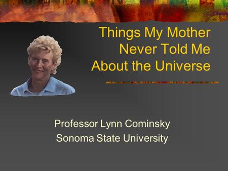 Things My Mother Never Told Me About the Universe Professor Lynn Cominsky Sonoma State University.