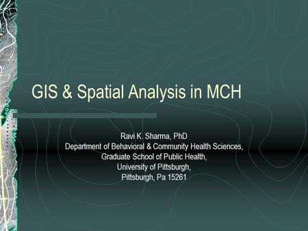 GIS & Spatial Analysis in MCH Ravi K. Sharma, PhD Department of Behavioral & Community Health Sciences, Graduate School of Public Health, University of.