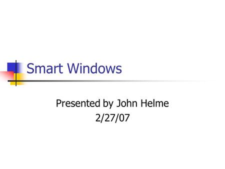 Smart Windows Presented by John Helme 2/27/07. What are Smart Windows? Smart Windows are windows which use a glazing material to control the amount of.