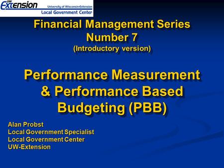 Financial Management Series Number 7 (Introductory version) Performance Measurement & Performance Based Budgeting (PBB) Alan Probst Local Government Specialist.