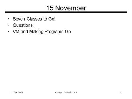 11/15/2005Comp 120 Fall 20051 15 November Seven Classes to Go! Questions! VM and Making Programs Go.