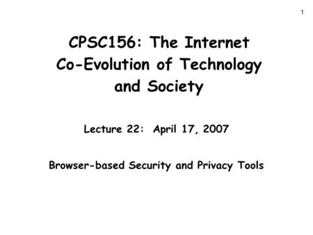 1 CPSC156: The Internet Co-Evolution of Technology and Society Lecture 22: April 17, 2007 Browser-based Security and Privacy Tools.
