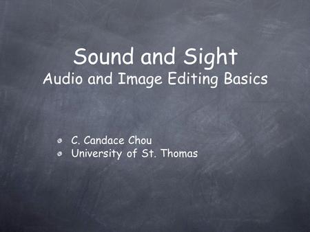 Sound and Sight Audio and Image Editing Basics C. Candace Chou University of St. Thomas.