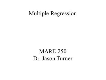 MARE 250 Dr. Jason Turner Multiple Regression. y Linear Regression y = b 0 + b 1 x y = dependent variable b 0 + b 1 = are constants b 0 = y intercept.