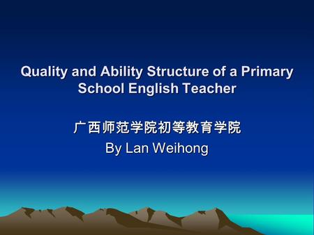 Quality and Ability Structure of a Primary School English Teacher 广西师范学院初等教育学院 By Lan Weihong.