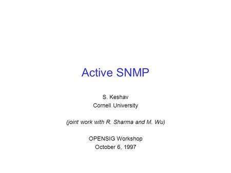 Active SNMP S. Keshav Cornell University (joint work with R. Sharma and M. Wu) OPENSIG Workshop October 6, 1997.