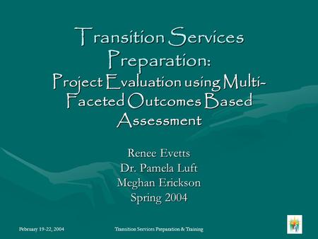 February 19-22, 2004Transition Services Preparation & Training Transition Services Preparation: Project Evaluation using Multi- Faceted Outcomes Based.