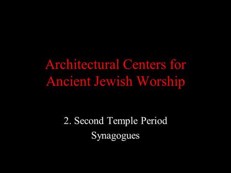 Architectural Centers for Ancient Jewish Worship 2. Second Temple Period Synagogues.