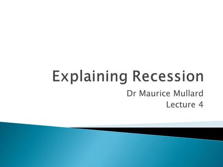 Dr Maurice Mullard Lecture 4.  Global Economy experience 122 financial crisis since 1945  UK Experienced 8 recessions USA 7 since 1950  Definition.