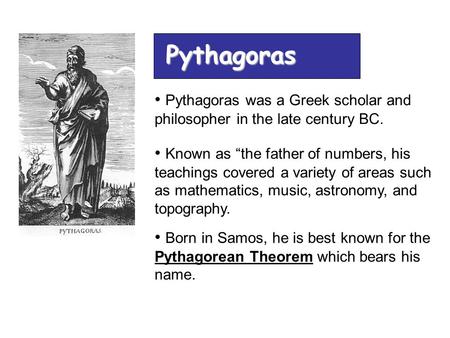 Pythagoras Pythagoras was a Greek scholar and philosopher in the late century BC. Known as “the father of numbers, his teachings covered a variety of areas.