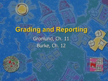 Grading and Reporting Gronlund, Ch. 11 Burke, Ch. 12.