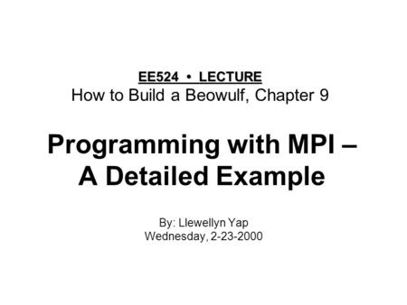 Programming with MPI – A Detailed Example By: Llewellyn Yap Wednesday, 2-23-2000 EE524 LECTURE EE524 LECTURE How to Build a Beowulf, Chapter 9.
