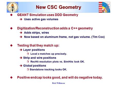 Rick Wilkinson New CSC Geometry u GEANT Simulation uses DDD Geometry è Uses active gas volumes u Digitization/Reconstruction adds a C++ geometry è Adds.