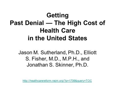 Getting Past Denial — The High Cost of Health Care in the United States Jason M. Sutherland, Ph.D., Elliott S. Fisher, M.D., M.P.H., and Jonathan S. Skinner,