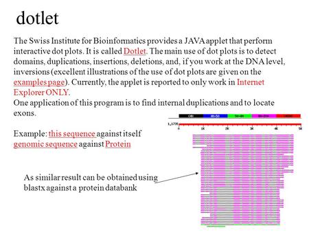 Dotlet The Swiss Institute for Bioinformatics provides a JAVA applet that perform interactive dot plots. It is called Dotlet. The main use of dot plots.