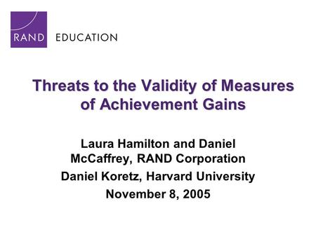 Threats to the Validity of Measures of Achievement Gains Laura Hamilton and Daniel McCaffrey, RAND Corporation Daniel Koretz, Harvard University November.