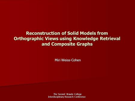 The Second Braude College Interdisciplinary Research Conference Reconstruction of Solid Models from Orthographic Views using Knowledge Retrieval and Composite.