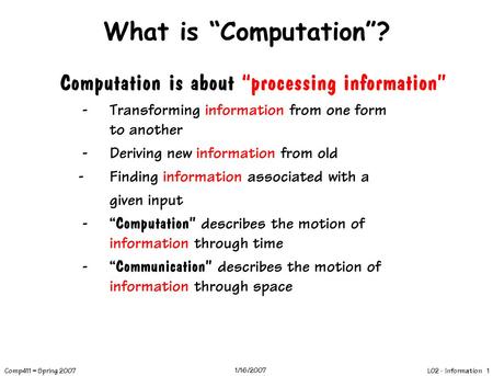 L02 - Information 1 Comp411 – Spring 2007 1/16/2007 What is “Computation”? Computation is about “processing information” -Transforming information from.