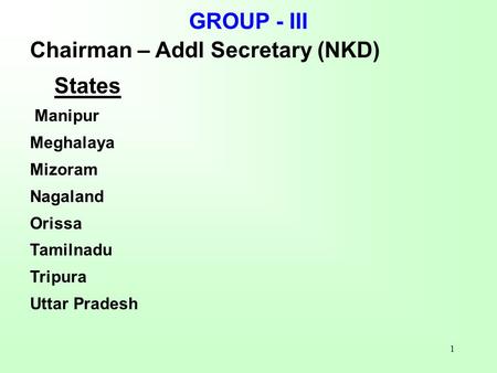 1 GROUP - III Chairman – Addl Secretary (NKD) States Manipur Meghalaya Mizoram Nagaland Orissa Tamilnadu Tripura Uttar Pradesh.