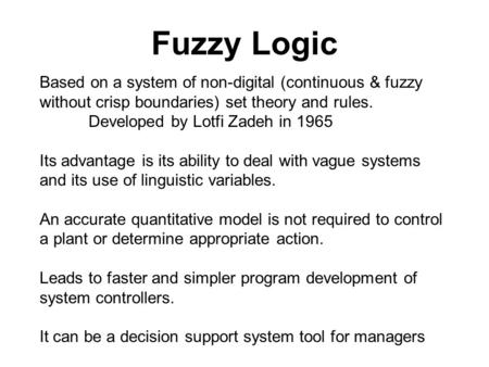 Fuzzy Logic Based on a system of non-digital (continuous & fuzzy without crisp boundaries) set theory and rules. Developed by Lotfi Zadeh in 1965 Its advantage.