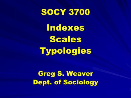 SOCY 3700 IndexesScalesTypologies Greg S. Weaver Dept. of Sociology.