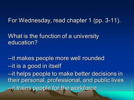 For Wednesday, read chapter 1 (pp. 3-11). What is the function of a university education? --it makes people more well rounded --it is a good in itself.
