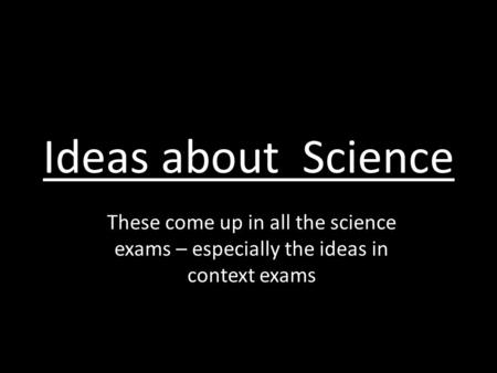 Ideas about Science These come up in all the science exams – especially the ideas in context exams.