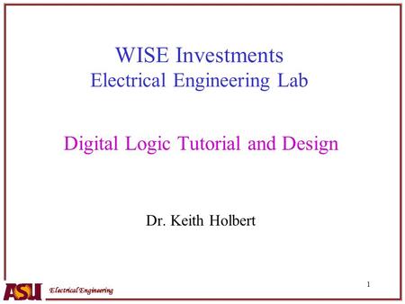 Electrical Engineering 1 WISE Investments Electrical Engineering Lab Digital Logic Tutorial and Design Dr. Keith Holbert.