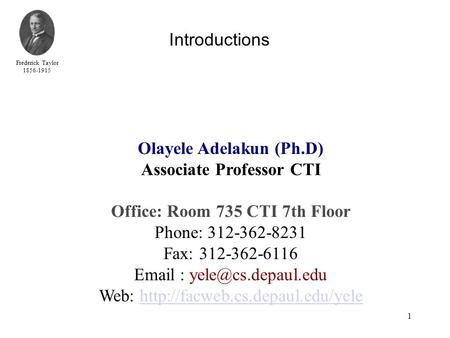 Frederick Taylor 1856-1915 1 Introductions Olayele Adelakun (Ph.D) Associate Professor CTI Office: Room 735 CTI 7th Floor Phone: 312-362-8231 Fax: 312-362-6116.