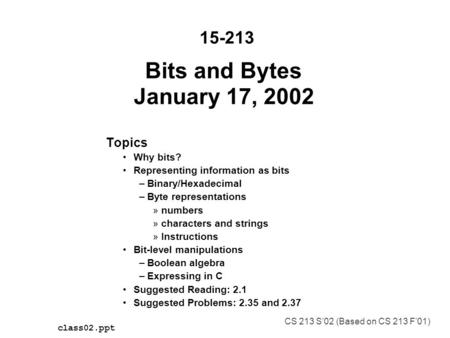 Bits and Bytes January 17, 2002 Topics Why bits? Representing information as bits –Binary/Hexadecimal –Byte representations »numbers »characters and strings.