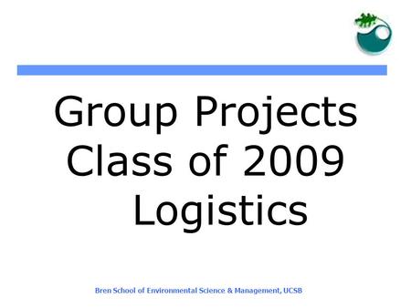 Bren School of Environmental Science & Management, UCSB Group Projects Class of 2009 Logistics.
