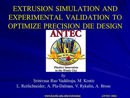 ANTEC 2004 www.kostic.niu.edu/extrusion EXTRUSION SIMULATION AND EXPERIMENTAL VALIDATION TO OPTIMIZE PRECISION DIE DESIGN by Srinivasa Rao Vaddiraju, M.