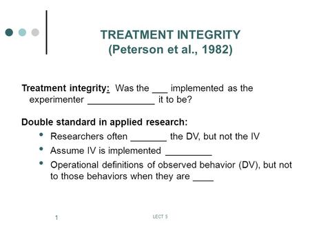 LECT 5 1 TREATMENT INTEGRITY (Peterson et al., 1982) Treatment integrity: Was the ___ implemented as the experimenter _____________ it to be? Double standard.