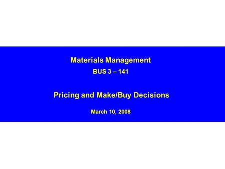 Materials Management BUS 3 – 141 Pricing and Make/Buy Decisions March 10, 2008.