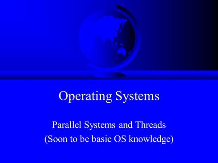 Operating Systems Parallel Systems and Threads (Soon to be basic OS knowledge)