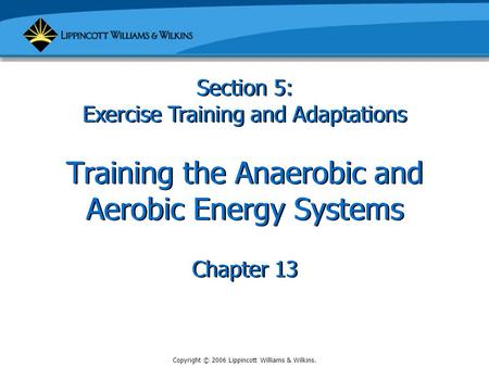Copyright © 2006 Lippincott Williams & Wilkins. Training the Anaerobic and Aerobic Energy Systems Chapter 13 Section 5: Exercise Training and Adaptations.