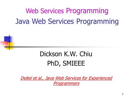 1 Web Services Programming Java Web Services Programming Dickson K.W. Chiu PhD, SMIEEE Deitel et al., Java Web Services for Experienced Programmers.