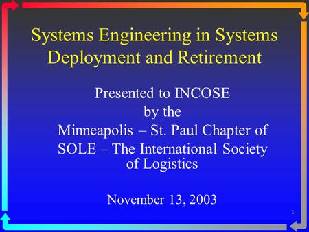 1 Systems Engineering in Systems Deployment and Retirement Presented to INCOSE by the Minneapolis – St. Paul Chapter of SOLE – The International Society.