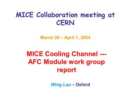 MICE Collaboration meeting at CERN March 28 – April 1, 2004 MICE Cooling Channel --- AFC Module work group report Wing Lau – Oxford.