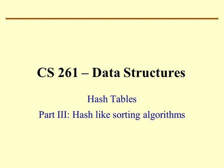 CS 261 – Data Structures Hash Tables Part III: Hash like sorting algorithms.
