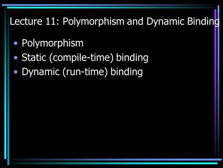 Lecture 11: Polymorphism and Dynamic Binding Polymorphism Static (compile-time) binding Dynamic (run-time) binding.