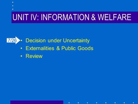 UNIT IV: INFORMATION & WELFARE Decision under Uncertainty Externalities & Public Goods Review 7/26.