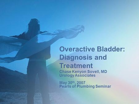 Overactive Bladder: Diagnosis and Treatment Chase Kenyon Sovell, MD Urology Associates May 30 th, 2007 Pearls of Plumbing Seminar.