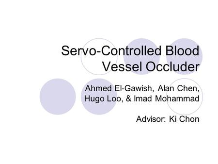 Servo-Controlled Blood Vessel Occluder Ahmed El-Gawish, Alan Chen, Hugo Loo, & Imad Mohammad Advisor: Ki Chon.