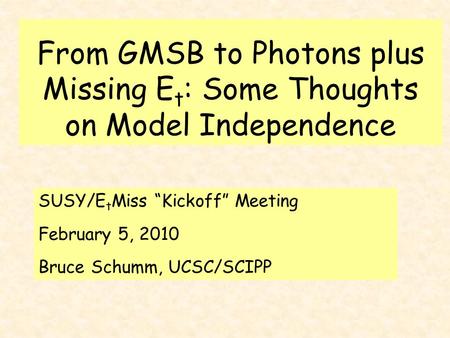 From GMSB to Photons plus Missing E t : Some Thoughts on Model Independence SUSY/E t Miss “Kickoff” Meeting February 5, 2010 Bruce Schumm, UCSC/SCIPP.