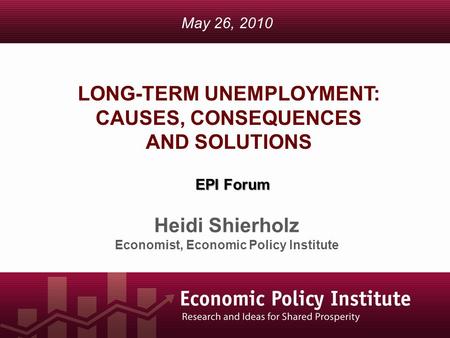 LONG-TERM UNEMPLOYMENT: CAUSES, CONSEQUENCES AND SOLUTIONS Heidi Shierholz Economist, Economic Policy Institute May 26, 2010 EPI Forum.