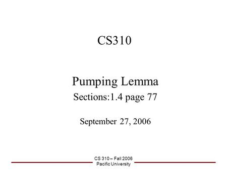 CS 310 – Fall 2006 Pacific University CS310 Pumping Lemma Sections:1.4 page 77 September 27, 2006.