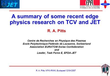 R. A. Pitts: KFKI-RMKI, Budapest 12/04/2007 A summary of some recent edge physics research on TCV and JET R. A. Pitts Centre de Recherches en Physique.